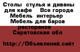 Столы, стулья и диваны для кафе. - Все города Мебель, интерьер » Мебель для баров, ресторанов   . Саратовская обл.